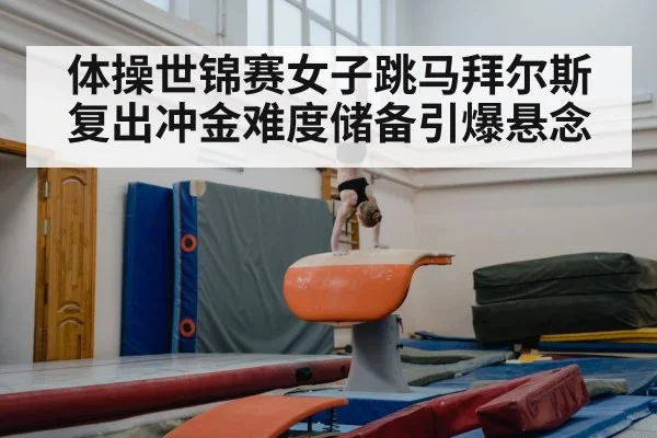 体操世锦赛女子跳马拜尔斯复出冲金难度储备引爆悬念