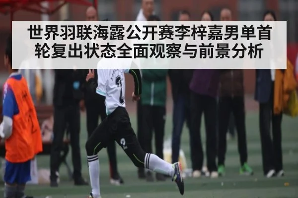 世界羽联海露公开赛李梓嘉男单首轮复出状态全面观察与前景分析