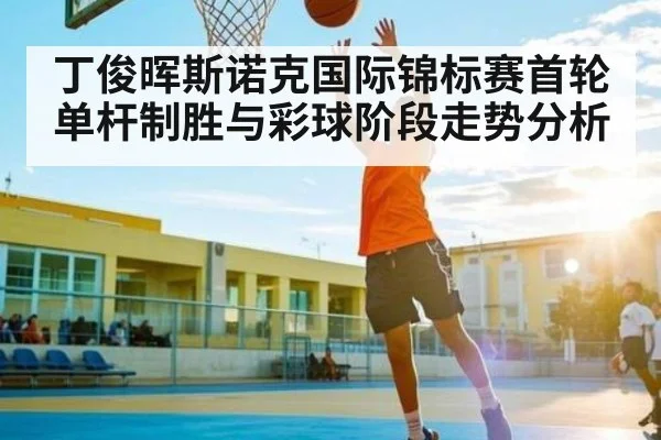 丁俊晖斯诺克国际锦标赛首轮单杆制胜与彩球阶段走势分析