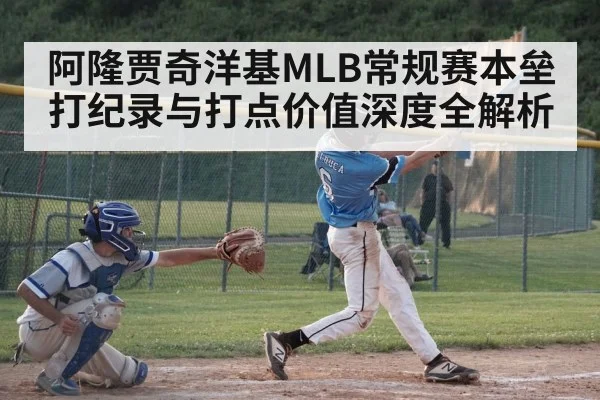 阿隆贾奇洋基MLB常规赛本垒打纪录与打点价值深度全解析