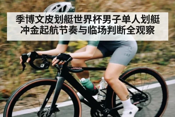季博文皮划艇世界杯男子单人划艇冲金起航节奏与临场判断全观察