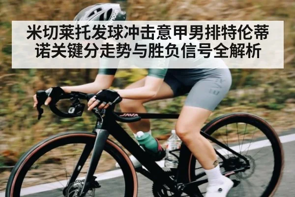 米切莱托发球冲击意甲男排特伦蒂诺关键分走势与胜负信号全解析